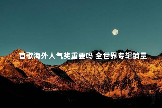 首歌海外人气奖重要吗 全世界专辑销量最高的歌手